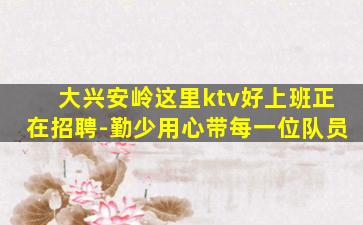 大兴安岭这里ktv好上班正在招聘-勤少用心带每一位队员